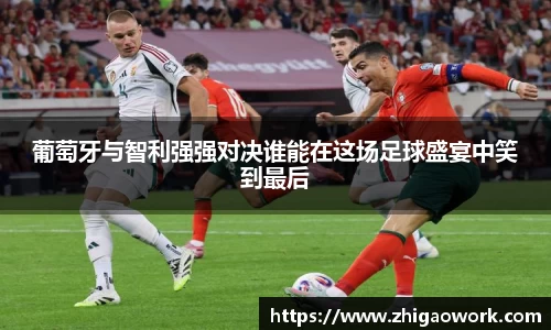 yy易游葡萄牙与智利强强对决谁能在这场足球盛宴中笑到最后